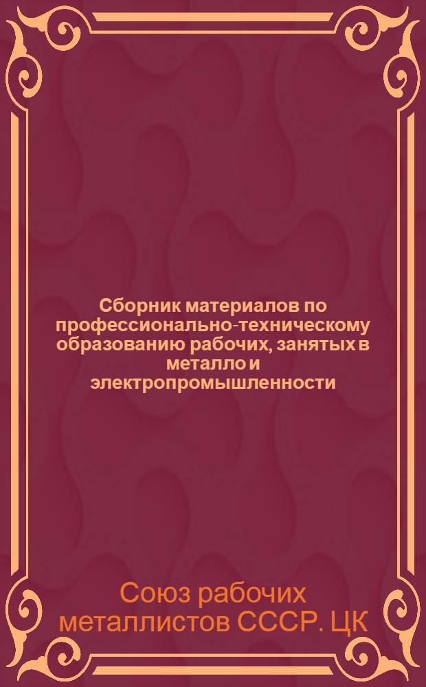 Сборник материалов по профессионально-техническому образованию рабочих, занятых в металло и электропромышленности, разработанных и принятых Научно-техническим советом ЦК ВСРМ : С прил. типовых программ по техн.-общеобразоват. предметам