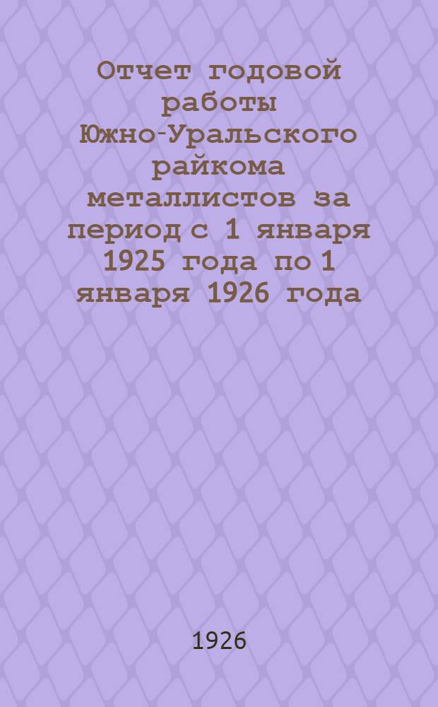 Отчет годовой работы Южно-Уральского райкома металлистов за период с 1 января 1925 года по 1 января 1926 года