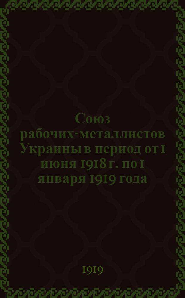 Союз рабочих-металлистов Украины в период от 1 июня 1918 г. по 1 января 1919 года
