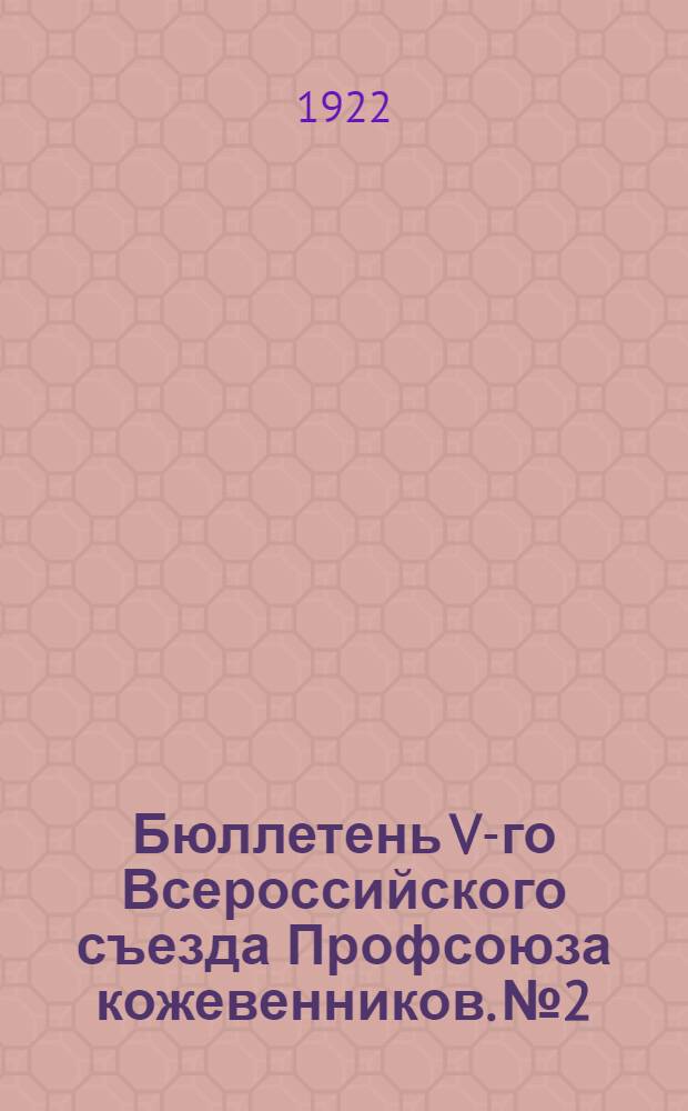 Бюллетень V-го Всероссийского съезда Профсоюза кожевенников. № 2 : 14 декабря 1922 г.