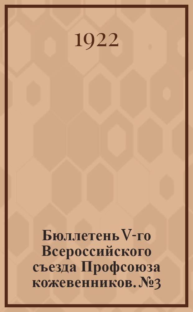 Бюллетень V-го Всероссийского съезда Профсоюза кожевенников. № 3 : 15 декабря 1922 г.