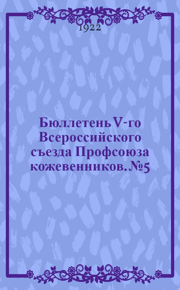 Бюллетень V-го Всероссийского съезда Профсоюза кожевенников. № 5 : 17 декабря 1922 г.