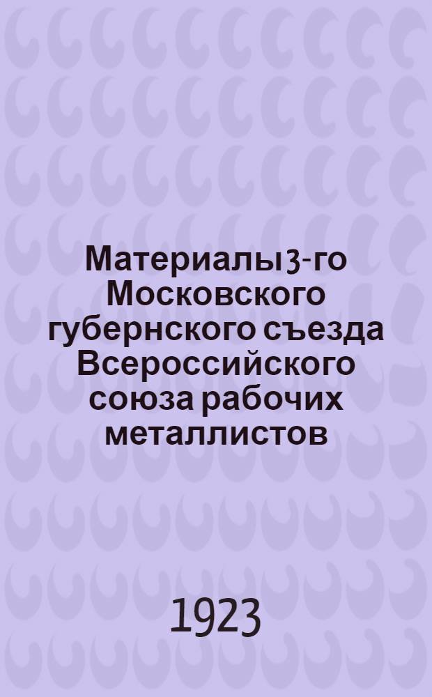 Материалы 3-го Московского губернского съезда Всероссийского союза рабочих металлистов : 19-23 окт. 1923 г