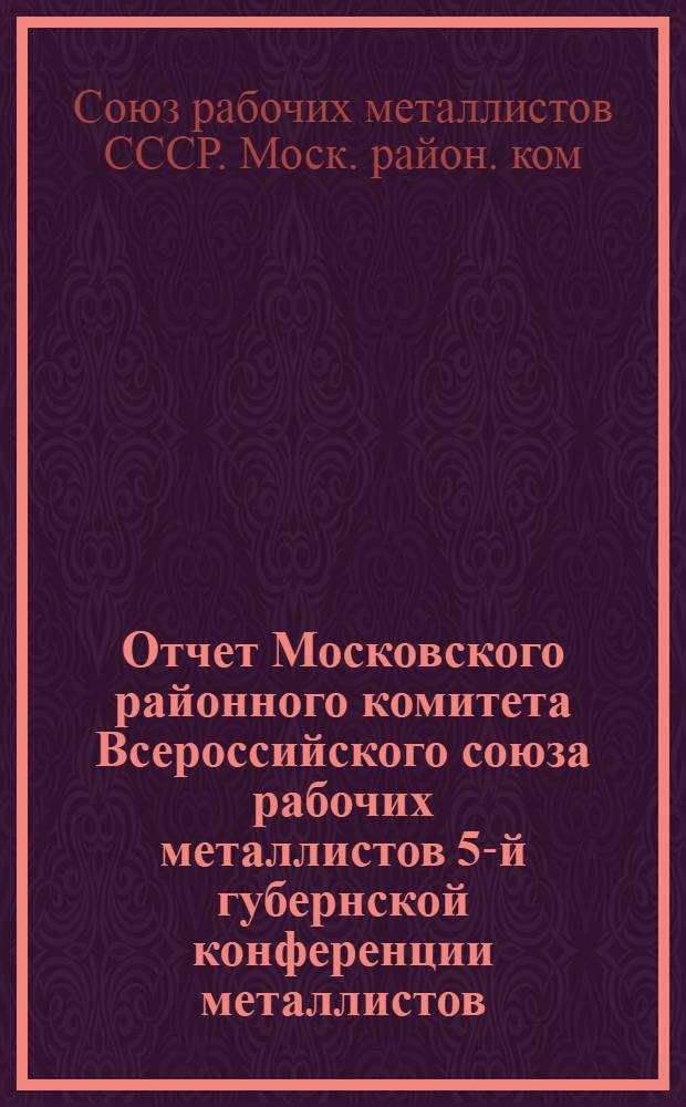 Отчет Московского районного комитета Всероссийского союза рабочих металлистов 5-й губернской конференции металлистов : Окт. 1924-март 1925 г