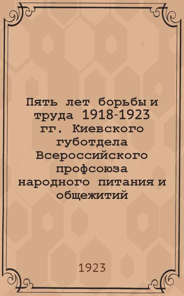 Пять лет борьбы и труда 1918-1923 гг. Киевского губотдела Всероссийского профсоюза народного питания и общежитий : Юбил. сб.