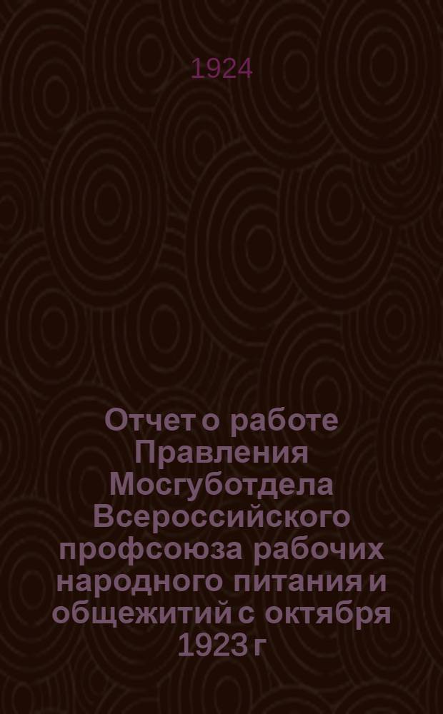 Отчет о работе Правления Мосгуботдела Всероссийского профсоюза рабочих народного питания и общежитий с октября 1923 г. по октябрь 1924 г.
