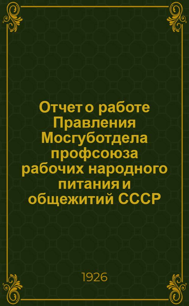 Отчет о работе Правления Мосгуботдела профсоюза рабочих народного питания и общежитий СССР : Окт. 1924 г. - окт. 1925 г. VIII Моск. губсъезду Нарпит
