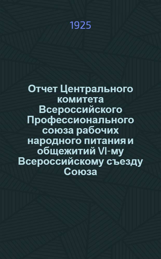 Отчет Центрального комитета Всероссийского Профессионального союза рабочих народного питания и общежитий VI-му Всероссийскому съезду Союза : Янв. 1923 г. - дек. 1924 г