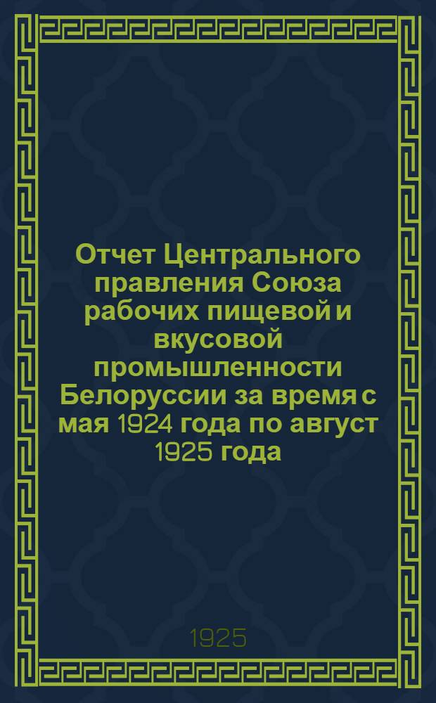 Отчет Центрального правления Союза рабочих пищевой и вкусовой промышленности Белоруссии за время с мая 1924 года по август 1925 года : К 5-му Всебелорус. съезду