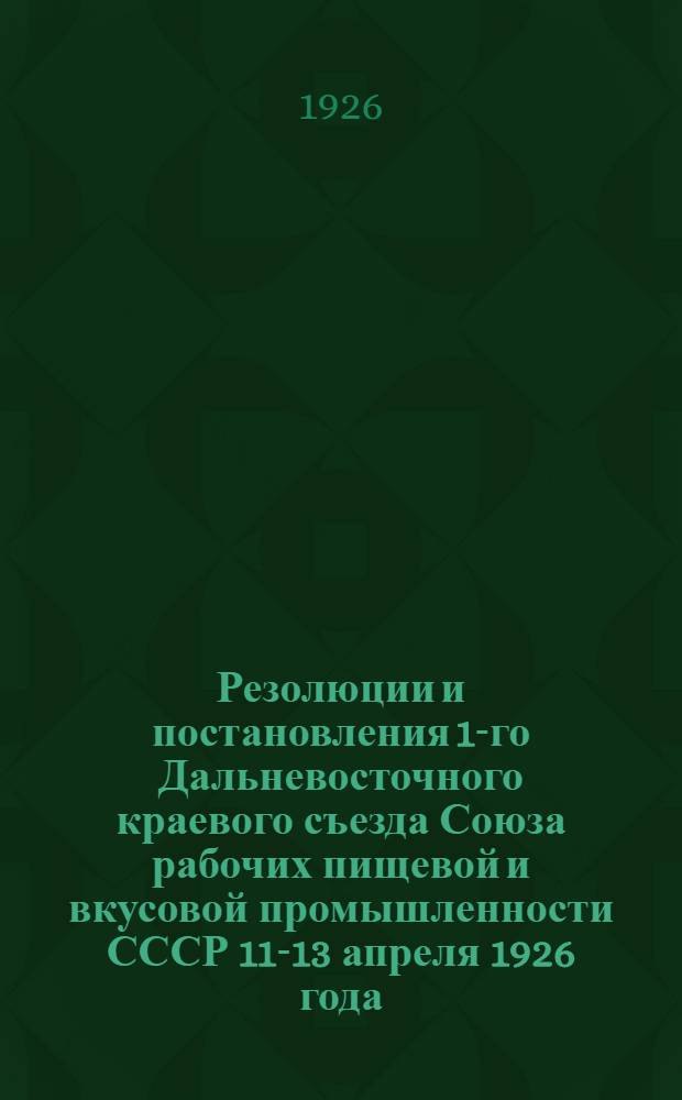 Резолюции и постановления 1-го Дальневосточного краевого съезда Союза рабочих пищевой и вкусовой промышленности СССР 11-13 апреля 1926 года