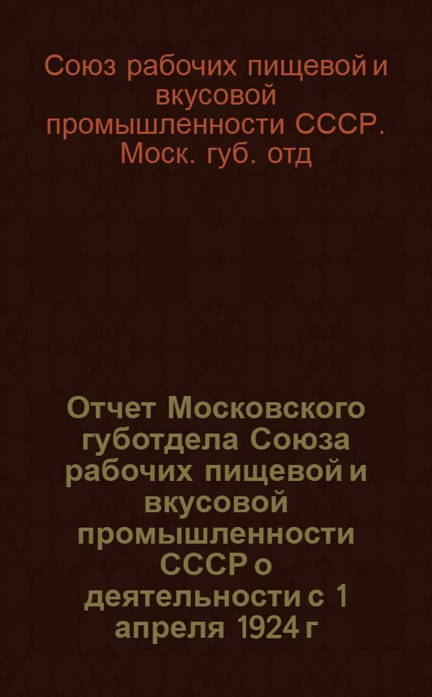 Отчет Московского губотдела Союза рабочих пищевой и вкусовой промышленности СССР о деятельности с 1 апреля 1924 г. по 1 ноября 1925 г. : К 5 Губ. съезду Союза