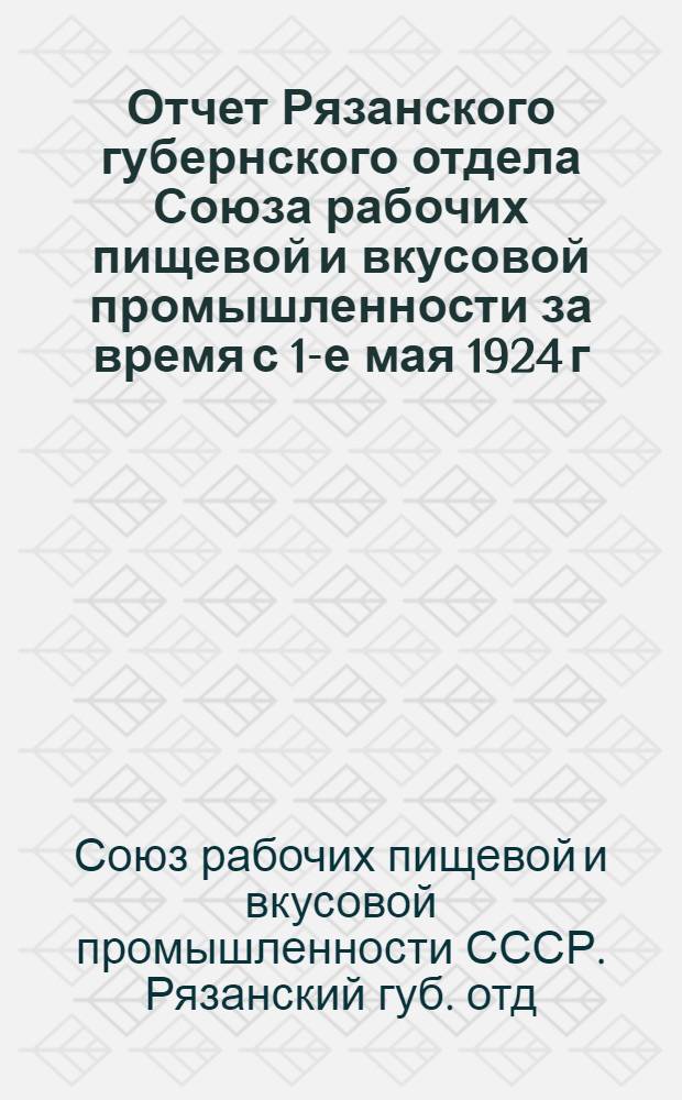 Отчет Рязанского губернского отдела Союза рабочих пищевой и вкусовой промышленности за время с 1-е мая 1924 г. по 1-е мая 1925 г. к IV Губ. съезду