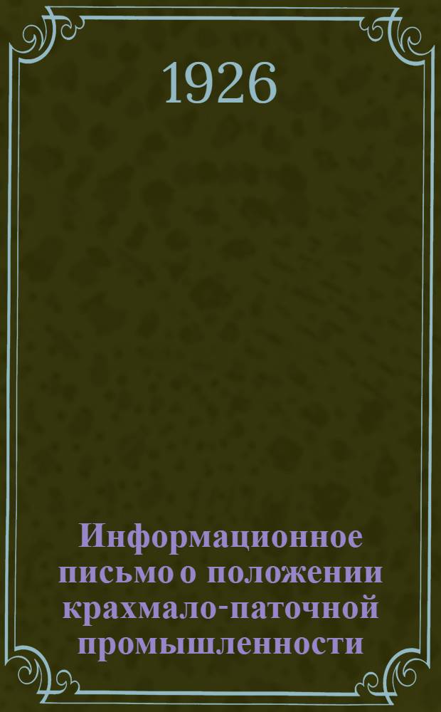 Информационное письмо о положении крахмало-паточной промышленности : (Утв. През. ЦК ВСРПВП 3/XII-1926 г.)