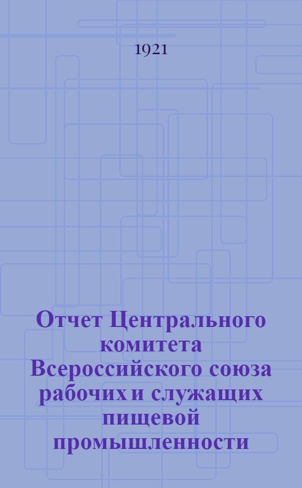 Отчет Центрального комитета Всероссийского союза рабочих и служащих пищевой промышленности : За время с 30 марта 1920 г. по 1 апр. 1921 г