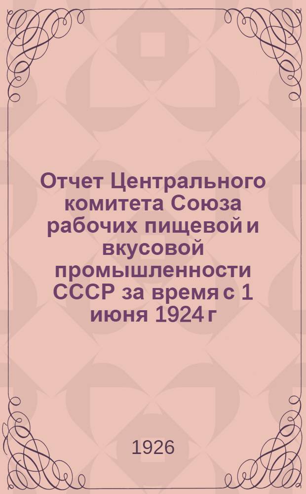 Отчет Центрального комитета Союза рабочих пищевой и вкусовой промышленности СССР за время с 1 июня 1924 г. по 31 марта 1926 г. к VI Всесоюзному съезду