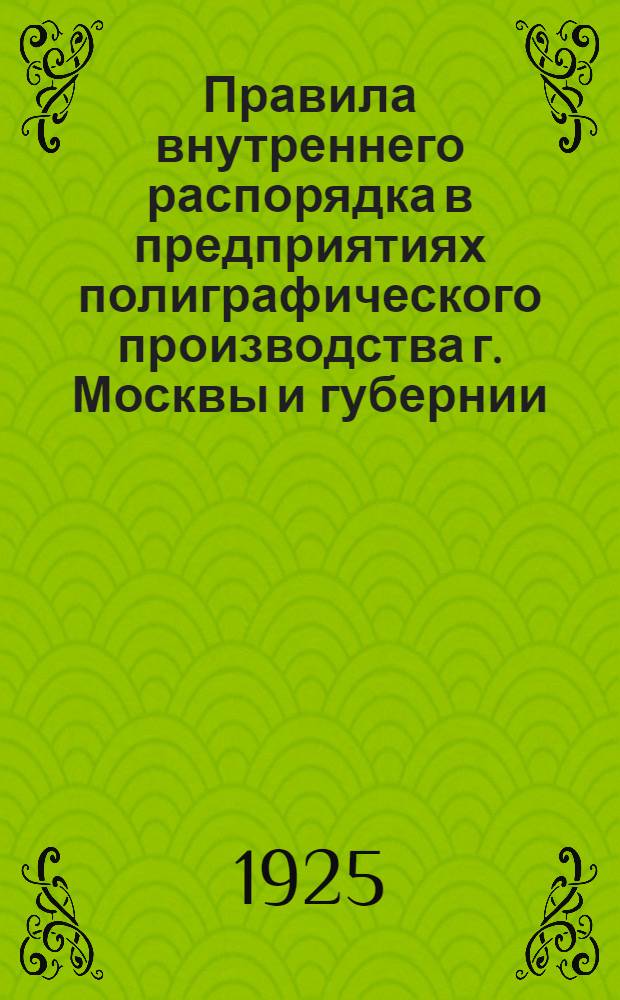 Правила внутреннего распорядка в предприятиях полиграфического производства г. Москвы и губернии : Изд. в развитие и доп. действующ. коллект. договора : Утв... 21 июля 1925 г.