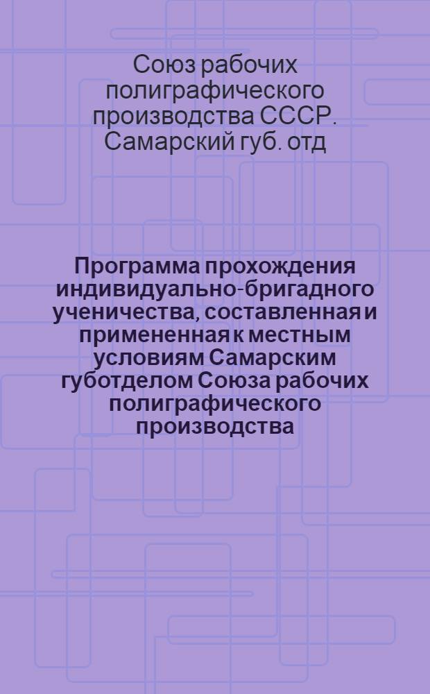 Программа прохождения индивидуально-бригадного ученичества, составленная и примененная к местным условиям Самарским губотделом Союза рабочих полиграфического производства
