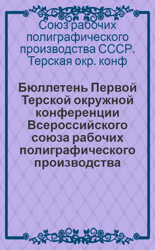 Бюллетень Первой Терской окружной конференции Всероссийского союза рабочих полиграфического производства