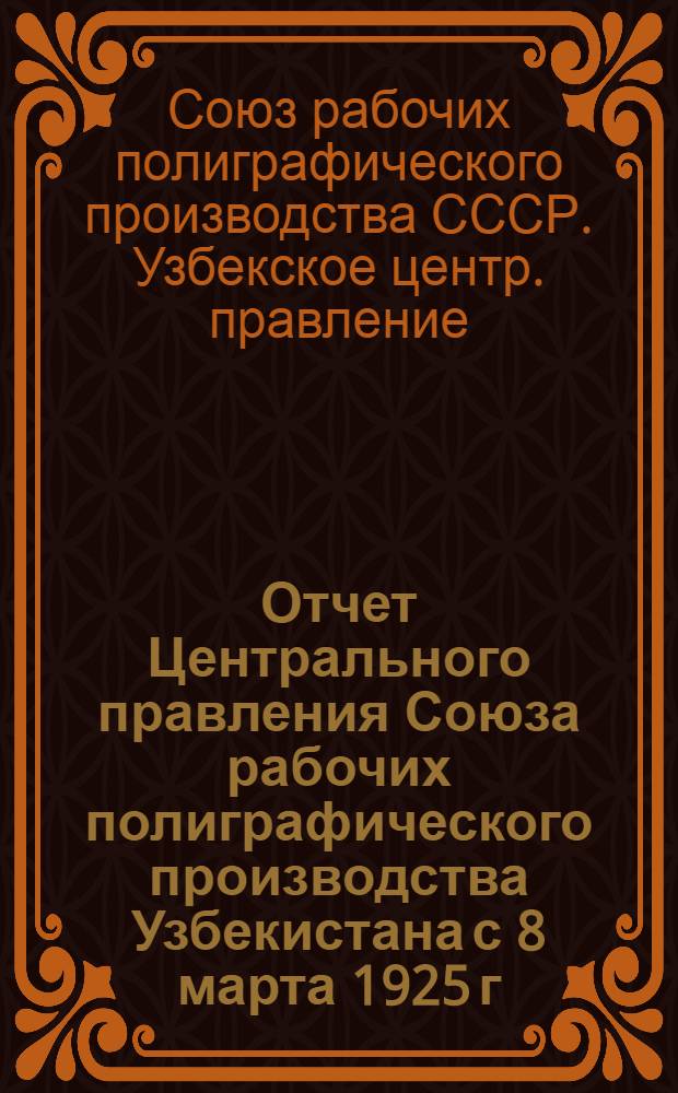 Отчет Центрального правления Союза рабочих полиграфического производства Узбекистана с 8 марта 1925 г. по 1 февраля 1926 г.