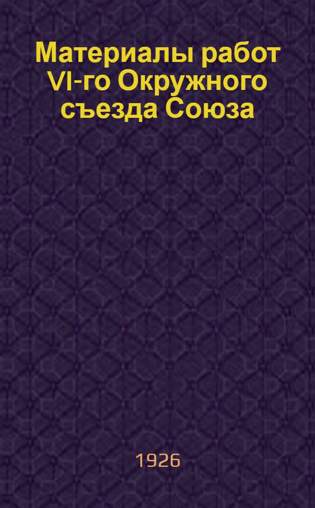 Материалы работ VI-го Окружного съезда Союза : 14-18 дек. 1925 г