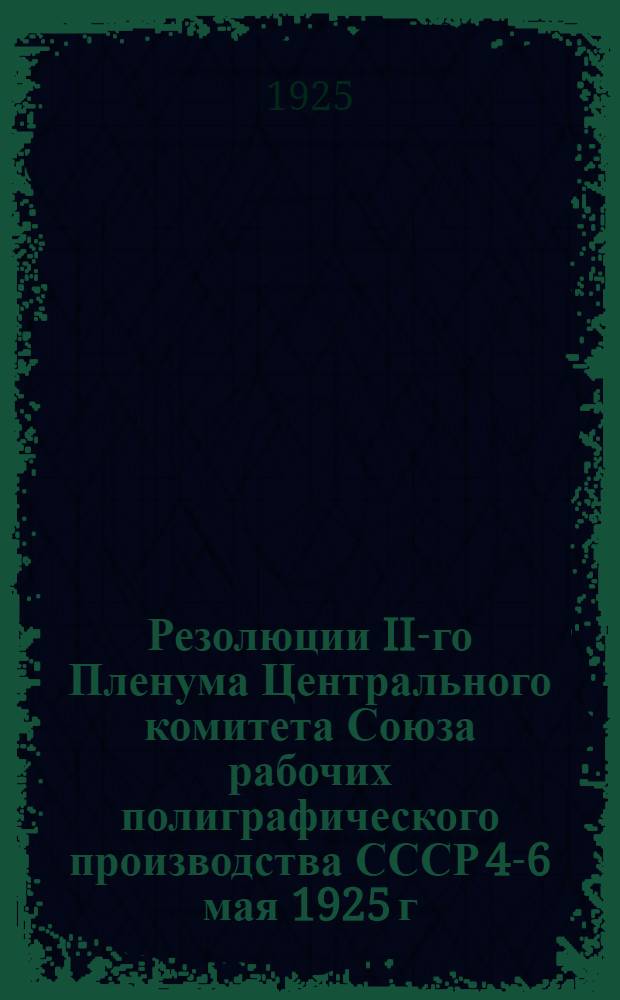 Резолюции II-го Пленума Центрального комитета Союза рабочих полиграфического производства СССР 4-6 мая 1925 г.