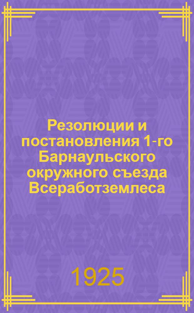 Резолюции и постановления 1-го Барнаульского окружного съезда Всеработземлеса : (7-10 сент. 1925 г.)