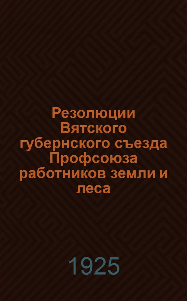 Резолюции Вятского губернского съезда Профсоюза работников земли и леса : (28 нояб.-2 дек. 1925 г.)