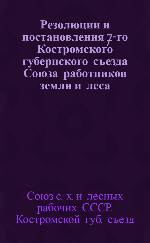 Резолюции и постановления 7-го Костромского губернского съезда Союза работников земли и леса : 27-31 янв. 1925 г