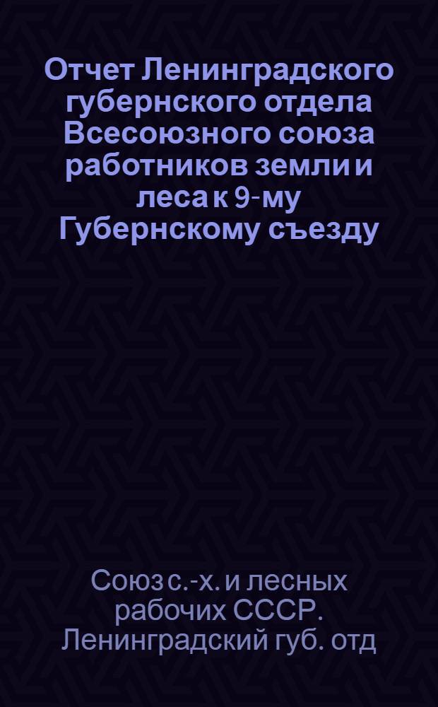 Отчет Ленинградского губернского отдела Всесоюзного союза работников земли и леса к 9-му Губернскому съезду : Апр. 1924 г. - янв. 1925 г