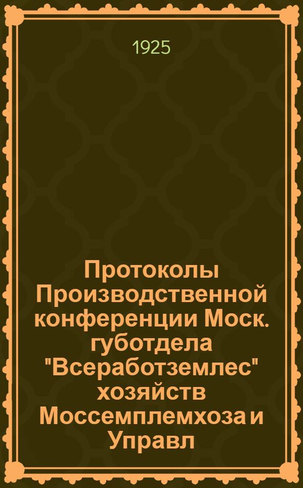 Протоколы Производственной конференции Моск. губотдела "Всеработземлес" хозяйств Моссемплемхоза и Управл. фермами и огородами : 25-26 сент. 1925 г