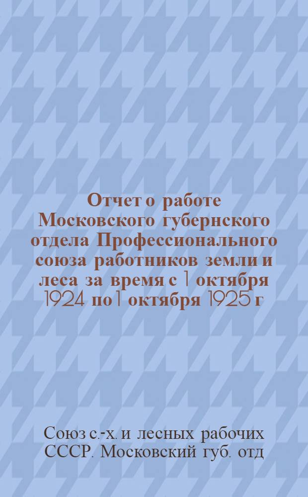 Отчет о работе Московского губернского отдела Профессионального союза работников земли и леса за время с 1 октября 1924 по 1 октября 1925 г.