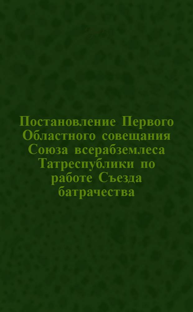 Постановление Первого Областного совещания Союза всерабземлеса Татреспублики по работе Съезда батрачества : 27-28-29/V-25 г