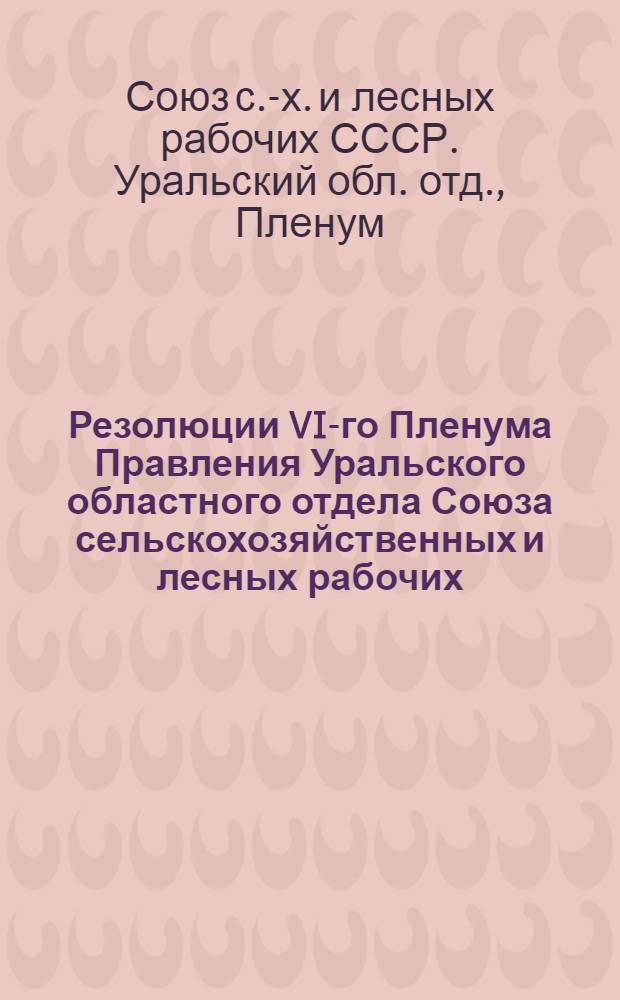 Резолюции VI-го Пленума Правления Уральского областного отдела Союза сельскохозяйственных и лесных рабочих : 7-12 мая 1926 г
