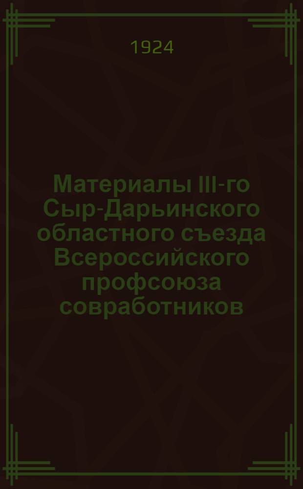 Материалы III-го Сыр-Дарьинского областного съезда Всероссийского профсоюза совработников : (20-26 янв. 1924 г.)