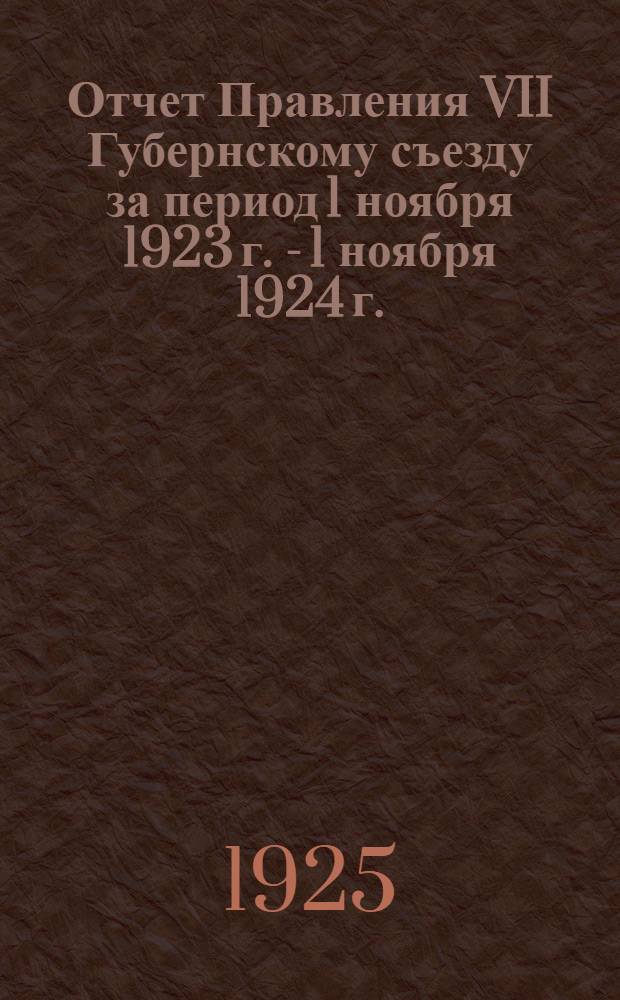 Отчет Правления VII Губернскому съезду за период 1 ноября 1923 г. - 1 ноября 1924 г.