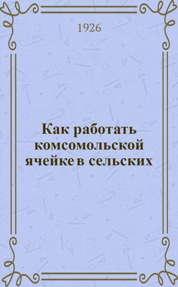 Как работать комсомольской ячейке в сельских (стан.) советах : Всем райкомам, окркомам и ячейкам ВЛКСМ Сев. Кав. края