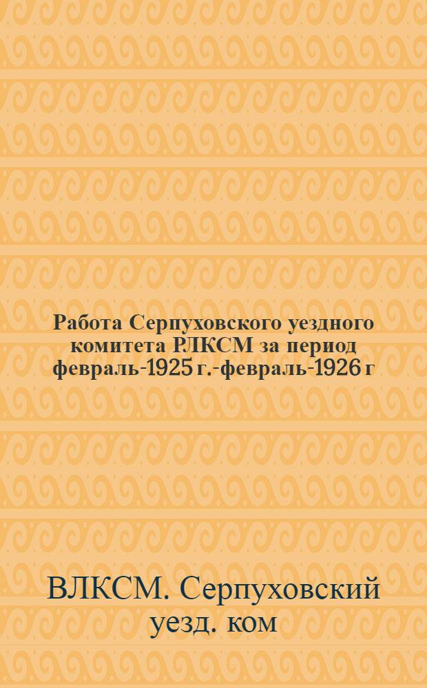 Работа Серпуховского уездного комитета РЛКСМ за период февраль-1925 г.-февраль-1926 г.