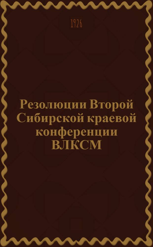 Резолюции Второй Сибирской краевой конференции ВЛКСМ : (28 февр.-5 марта 1926 г.)
