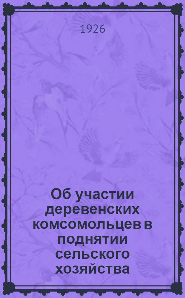 Об участии деревенских комсомольцев в поднятии сельского хозяйства : Всем дерев. ячейкам ВЛКСМ