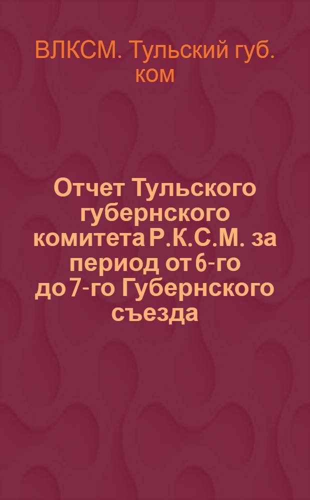 Отчет Тульского губернского комитета Р.К.С.М. за период от 6-го до 7-го Губернского съезда (с 23-го апреля по 7-е октября 1922 г.)