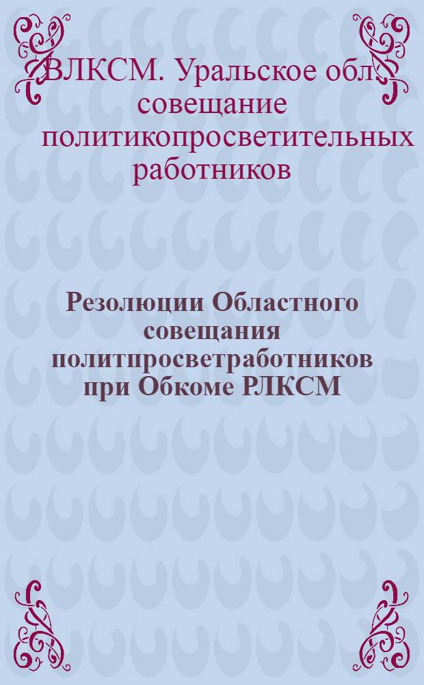 Резолюции Областного совещания политпросветработников при Обкоме РЛКСМ : (5-8 мая 1925 г.) : Материалы о лет. работе