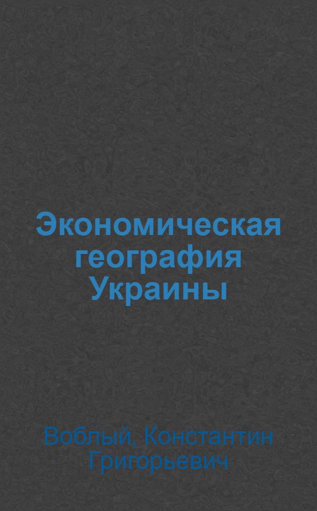 Экономическая география Украины : С диагр., картогр. и рис. в тексте и карт. : Пособие для учащихся в сред. шк. и для всех, интересующихся изучением эконом. жизни на Украине