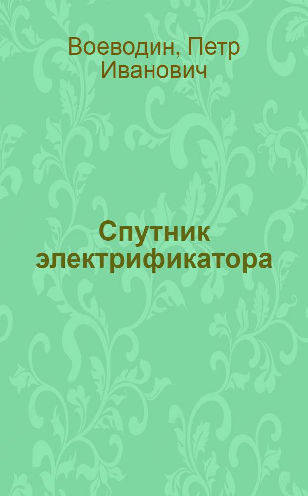 Спутник электрификатора : Справ. книжка для организаторов-электрификаторов, электромонтеров, электрокооператоров и культ-просвет. работников