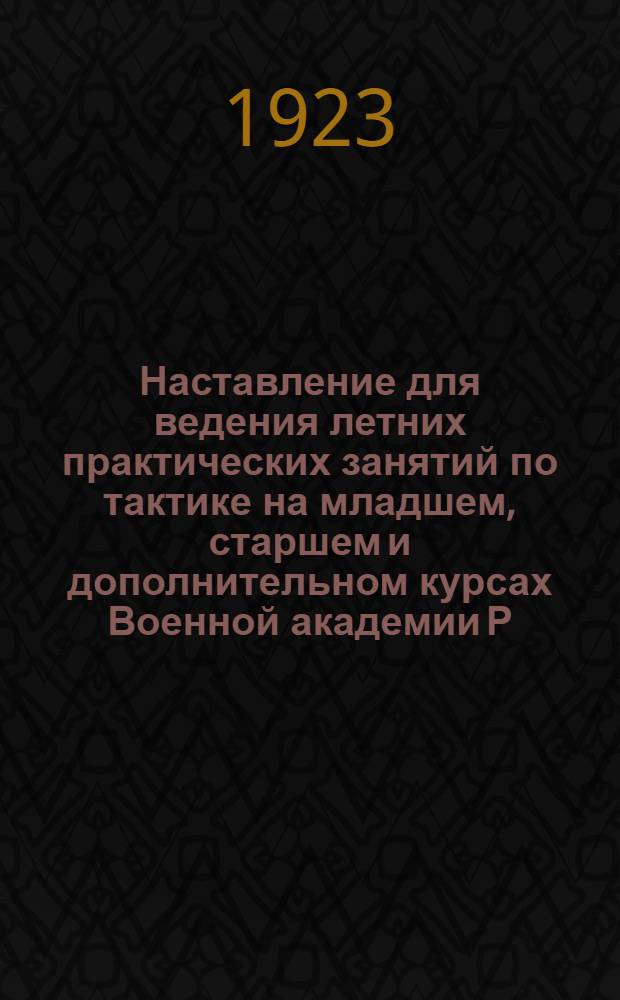 Наставление для ведения летних практических занятий по тактике на младшем, старшем и дополнительном курсах Военной академии Р.К.К.А. в 1922/23 уч. году
