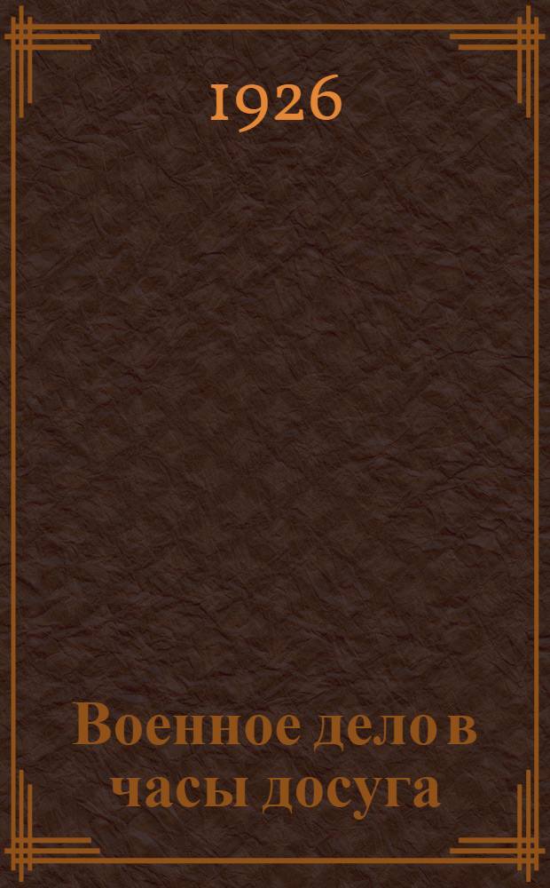 Военное дело в часы досуга : Сб. материалов для работы ленуголков, красных уголков, рабочих клубов и сельбудов