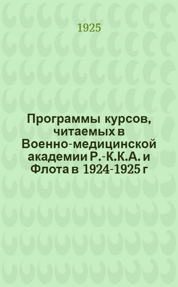 Программы курсов, читаемых в Военно-медицинской академии Р.-К.К.А. и Флота в 1924-1925 г. : (IV и V курсов)