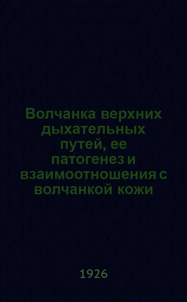 Волчанка верхних дыхательных путей, ее патогенез и взаимоотношения с волчанкой кожи : Доложено в Конф. врачей Ин-та кож. туберкулеза : 18/X, 1 Сов. тубин-та Мосздрава 26/X и в Моск. ото-ларингол. о-ве 28/XI 25 г