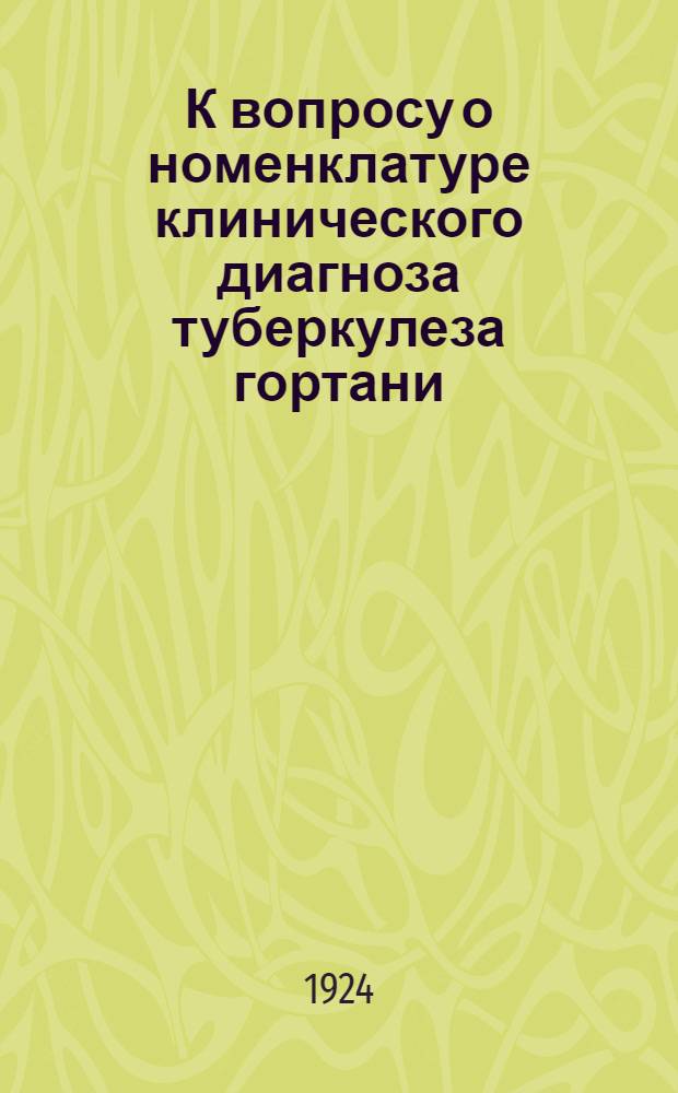 К вопросу о номенклатуре клинического диагноза туберкулеза гортани : Докл. в Ларингол. подсекции Тубсекции Мосздравотд. и Конф. врачей Тубин-та