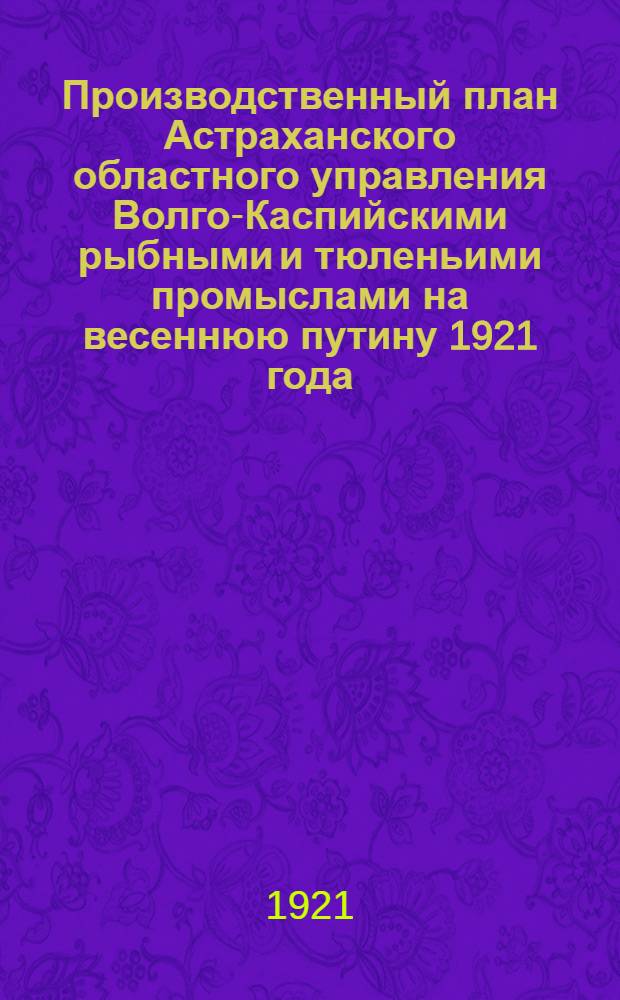 Производственный план Астраханского областного управления Волго-Каспийскими рыбными и тюленьими промыслами на весеннюю путину 1921 года
