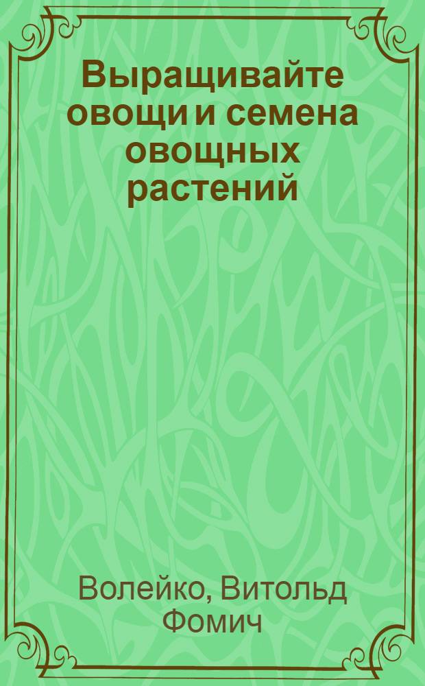 Выращивайте овощи и семена овощных растений : Практ. рук. по устройству доход. огорода для север. и сред. полосы России : С 32 рис. в тексте